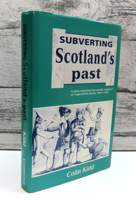 Subverting Scotland's Past Scottish Whig Historians and The Creation of an Anglo-British Identity 1689-C.1830 By Colin Kidd 1993