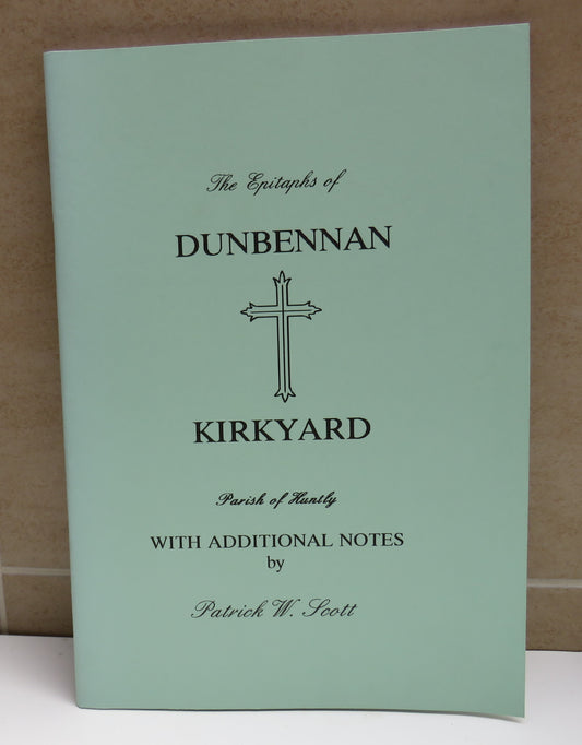 The Epitaphs of Dunbennan Kirkyard In The Parish of Huntly Recorded By Patrick W. Scott With Additional Comments