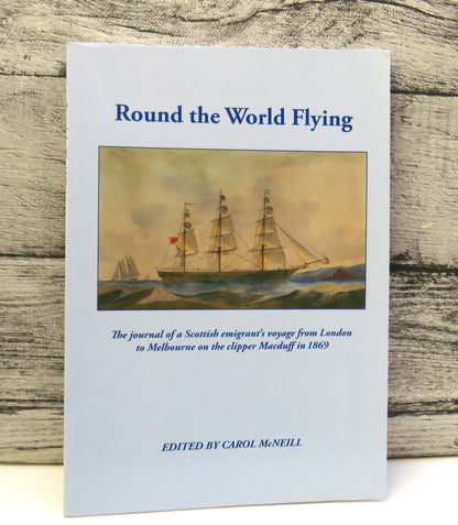 Round The World Flying The Journal of a Scottish Emigrant's Voyage From London To Melbourne On The Clipper Macduff In 1869 Edited By Carol McNeill 2008
