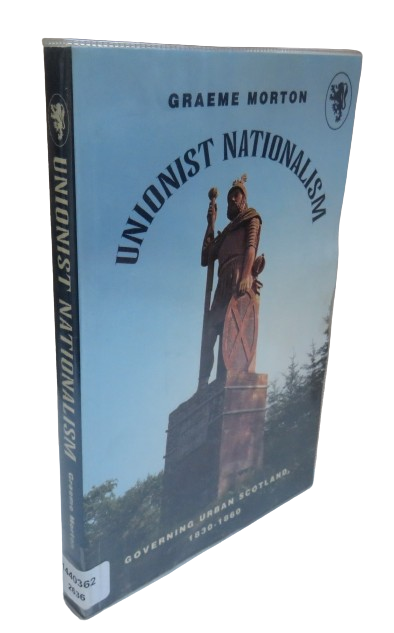 Unionist Nationalism, Governing Urban Scotland, 1830-1860 by Graeme Morton, 1999