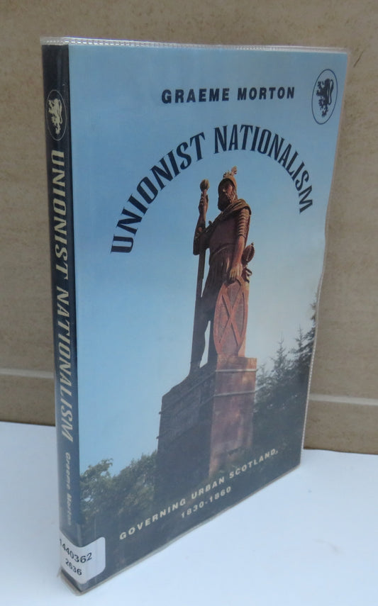 Unionist Nationalism, Governing Urban Scotland, 1830-1860 by Graeme Morton, 1999