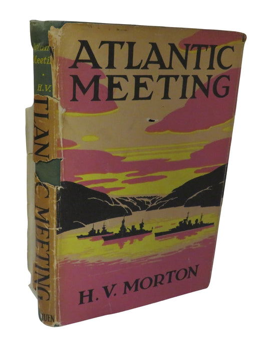 Atlantic Meeting An Account of Mr. Churchill's Voyage In H.M.S. Prince of Wales In August 1941 and the Conference With President Roosevelt Which Resulted In The Atlantic Charter By H. V. Morton 1944