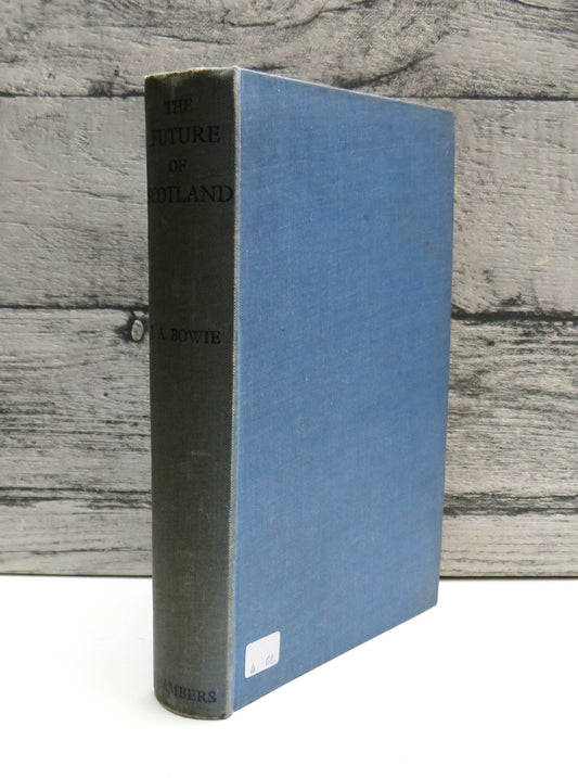 The Future of Scotland A Survey of the Present Position With Some Proposals For Future Policy By James A. Bowie 1939