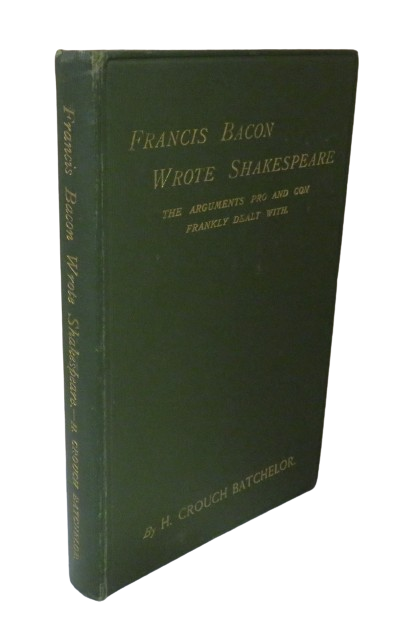 Francis Bacon Wrote Shakespeare, The Arguments Pro and Con Frankly Dealt With by H. Crouch Batchelor, 1912