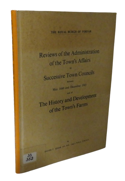 Reviews of the Administration the Town's Affairs by Successive Town Councils between May 1660 and December 1965 and of the History and Development of the Town's Farms by David T. Adam, The Royal Burgh of Forfar