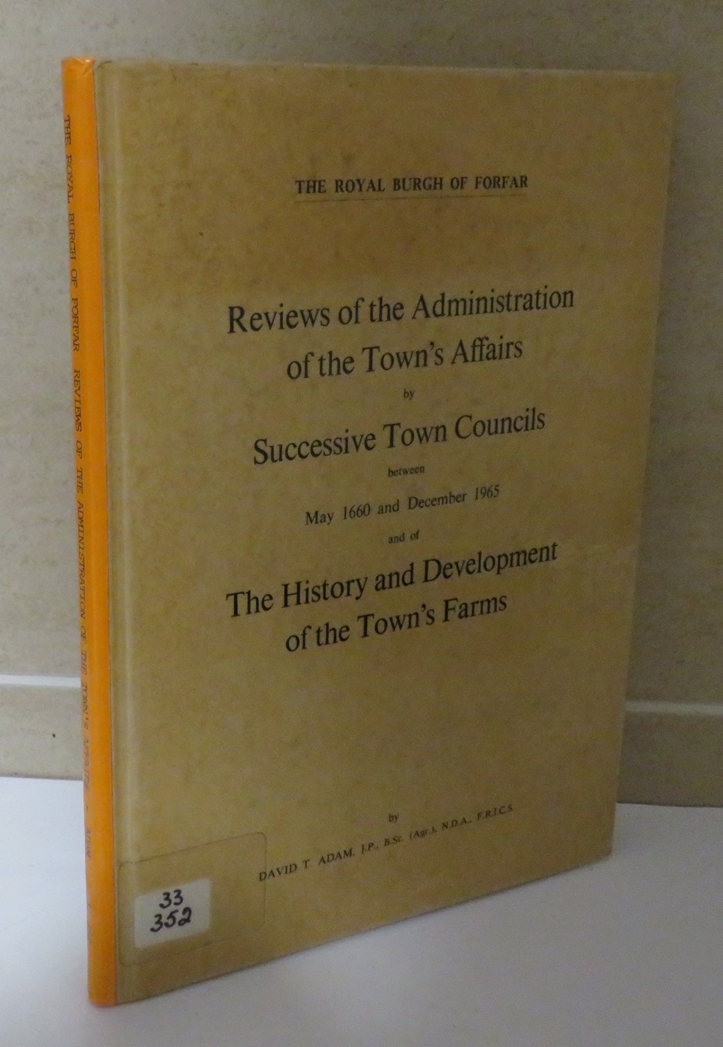 Reviews of the Administration the Town's Affairs by Successive Town Councils between May 1660 and December 1965 and of the History and Development of the Town's Farms by David T. Adam, The Royal Burgh of Forfar