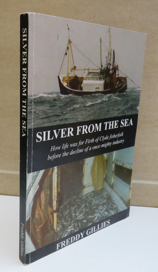 Silver From The Sea How Life Was for 20th Century Clyde Fisherfolk Before The Demise of a Once Mighty Industry By Freddy Gillies 2005