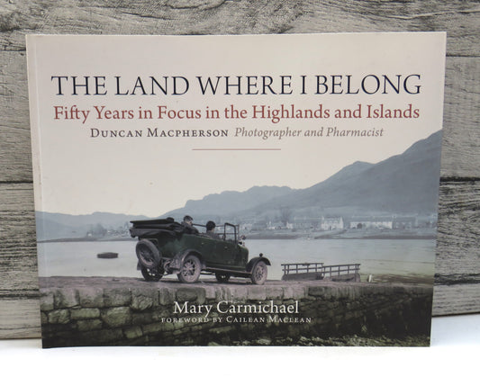 The Land Where I Belong Fifty Years In Focus In The Highlands and Islands Duncan Macpherson Photographer and Pharmacist By Mary Carmichael 2010