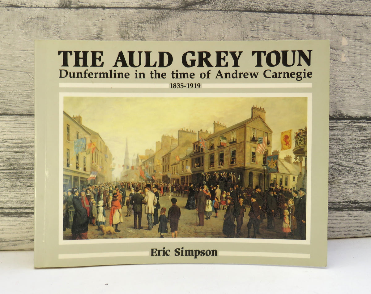 The Auld Grey Toun Dunfermline In The Time of Andrew Carnegie 1835-1919 By Eric Simpson 1997