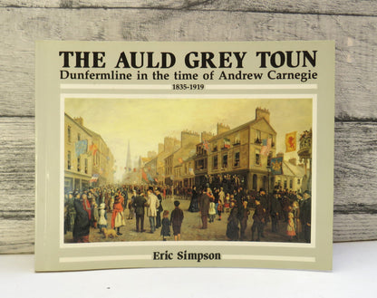 The Auld Grey Toun Dunfermline In The Time of Andrew Carnegie 1835-1919 By Eric Simpson 1997