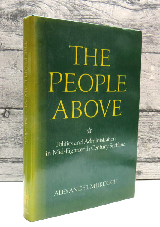 'The People Above' Politics and Administration In Mid-Eighteenth-Century Scotland By Alexander Murdoch 1980